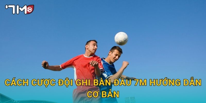 cách cược đội ghi bàn đầu 7m hướng dẫn cơ bản