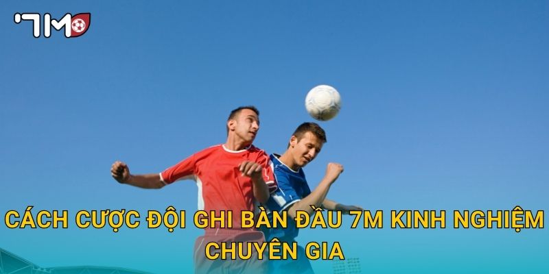 cách cược đội ghi bàn đầu 7m kinh nghiệm chuyên gia