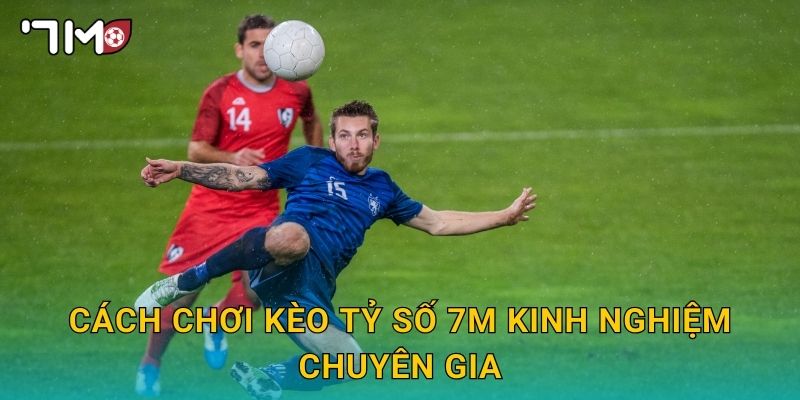 cách chơi kèo tỷ số 7m kinh nghiệm chuyên gia