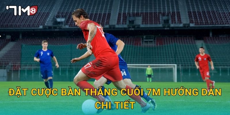 Đặt cược bàn thắng cuối 7m hướng dẫn chi tiết