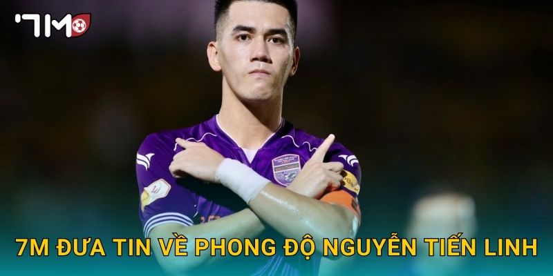 7m đưa tin về phong độ Nguyễn Tiến Linh