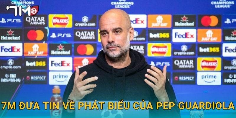 HLV Pep Guardiola phát biểu và tin nóng từ 7m 3 7m đưa tin về phát biểu của Pep Guardiola